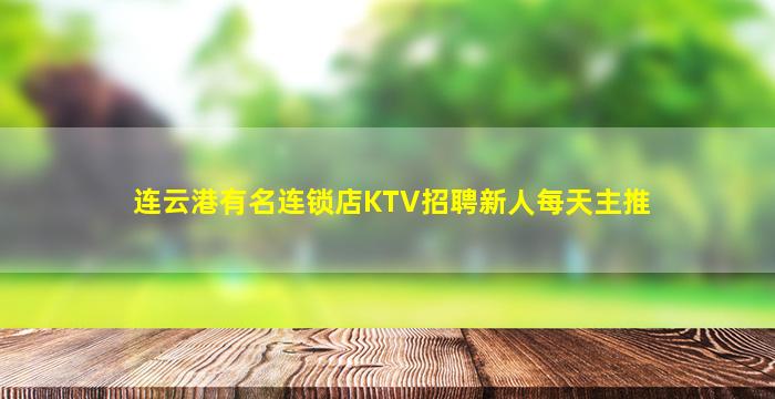 连云港有名连锁店KTV招聘新人每天主推