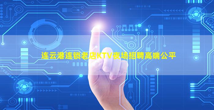 连云港连锁老店KTV夜场招聘高端公平